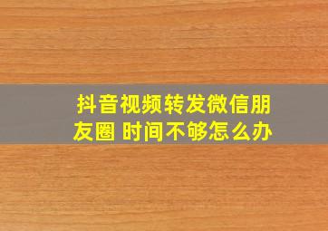 抖音视频转发微信朋友圈 时间不够怎么办